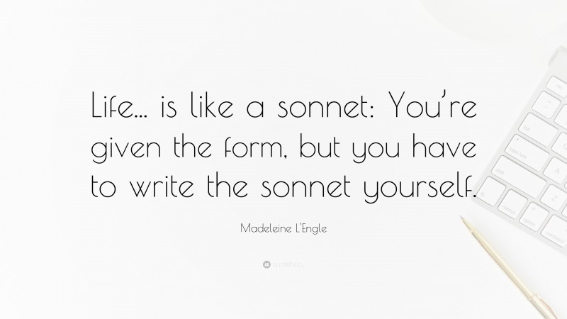 Madeleine L'Engle Quote: “Life... is like a sonnet: You’re given the form, but you have to write the sonnet yourself.”