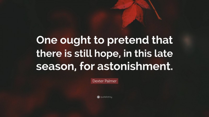 Dexter Palmer Quote: “One ought to pretend that there is still hope, in this late season, for astonishment.”