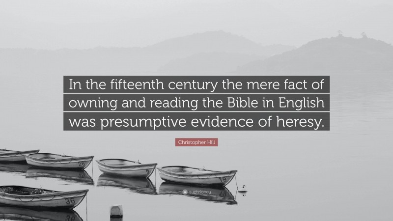 Christopher Hill Quote: “In the fifteenth century the mere fact of owning and reading the Bible in English was presumptive evidence of heresy.”