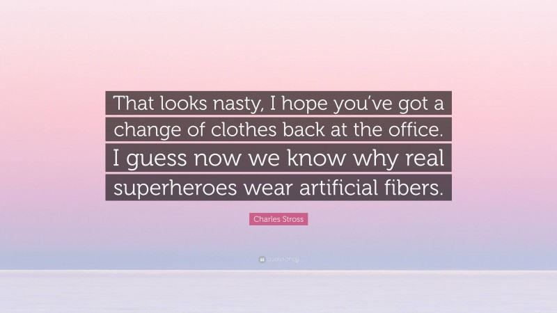 Charles Stross Quote: “That looks nasty, I hope you’ve got a change of clothes back at the office. I guess now we know why real superheroes wear artificial fibers.”