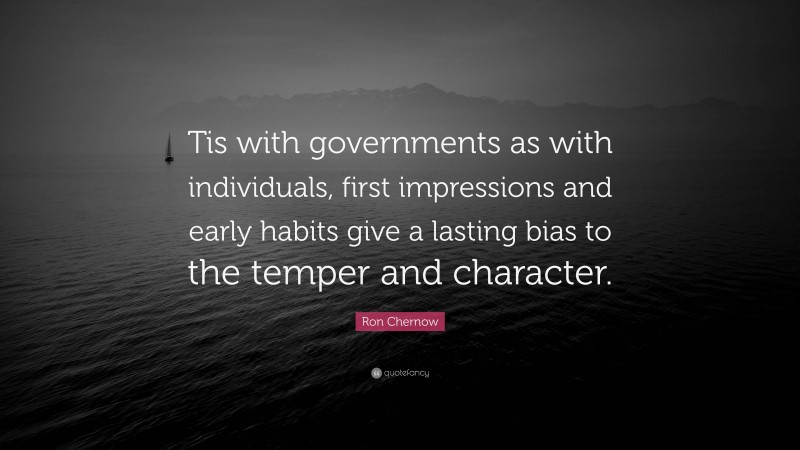 Ron Chernow Quote: “Tis with governments as with individuals, first impressions and early habits give a lasting bias to the temper and character.”