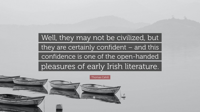 Thomas Cahill Quote: “Well, they may not be civilized, but they are certainly confident – and this confidence is one of the open-handed pleasures of early Irish literature.”