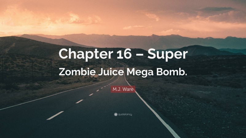 M.J. Ware Quote: “Chapter 16 – Super Zombie Juice Mega Bomb.”