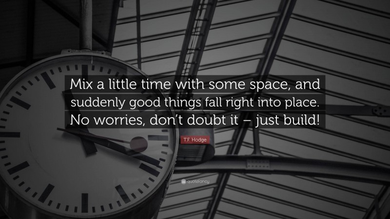 T.F. Hodge Quote: “Mix a little time with some space, and suddenly good things fall right into place. No worries, don’t doubt it – just build!”