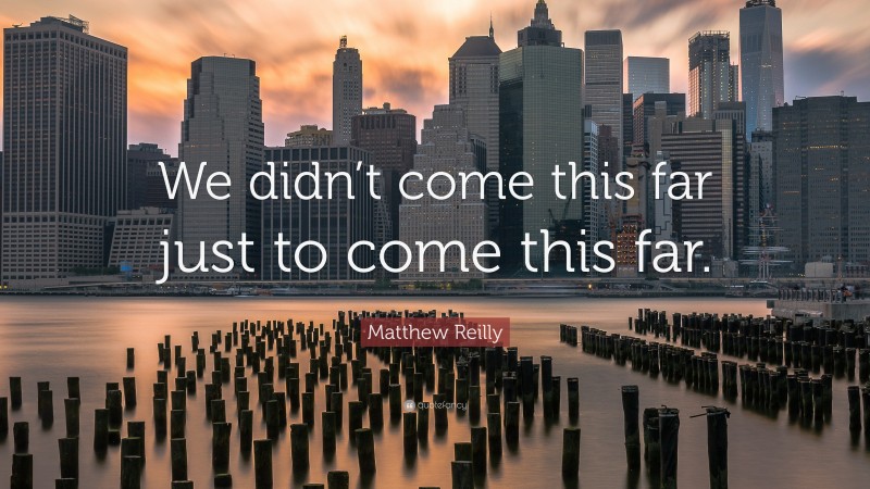 Matthew Reilly Quote: “We didn’t come this far just to come this far.”