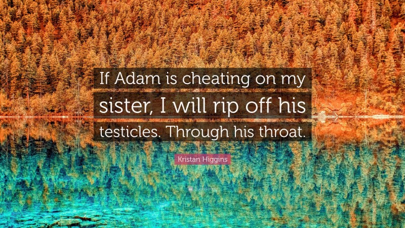 Kristan Higgins Quote: “If Adam is cheating on my sister, I will rip off his testicles. Through his throat.”