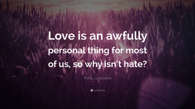 Ashly Lorenzana Quote: “Love is an awfully personal thing for most of us, so why isn’t hate?”