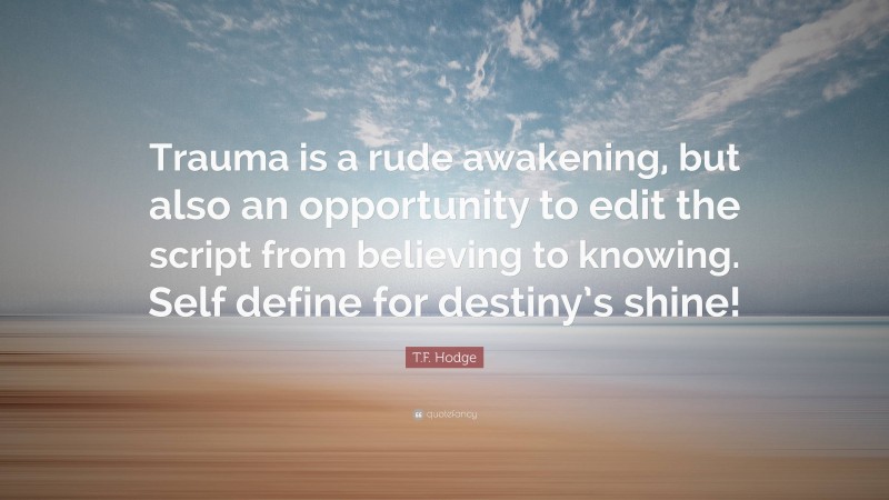 T.F. Hodge Quote: “Trauma is a rude awakening, but also an opportunity to edit the script from believing to knowing. Self define for destiny’s shine!”