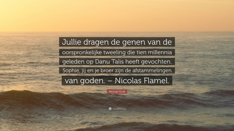 Michael Scott Quote: “Jullie dragen de genen van de oorspronkelijke tweeling die tien millennia geleden op Danu Talis heeft gevochten. Sophie, jij en je broer zijn de afstammelingen van goden. – Nicolas Flamel.”