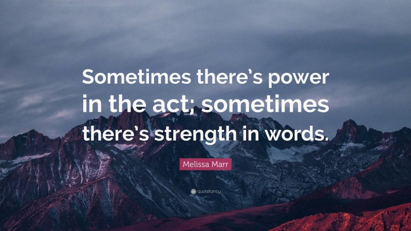 Melissa Marr Quote: “Sometimes there’s power in the act; sometimes there’s strength in words.”