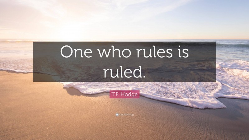 T.F. Hodge Quote: “One who rules is ruled.”