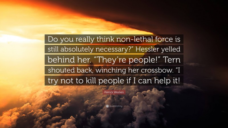 Patrick Weekes Quote: “Do you really think non-lethal force is still absolutely necessary?” Hessler yelled behind her. “They’re people!” Tern shouted back, winching her crossbow. “I try not to kill people if I can help it!”