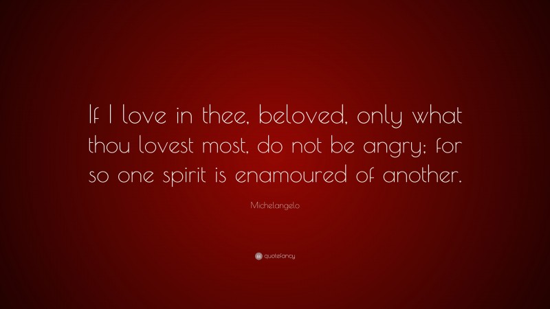 Michelangelo Quote: “If I love in thee, beloved, only what thou lovest most, do not be angry; for so one spirit is enamoured of another.”