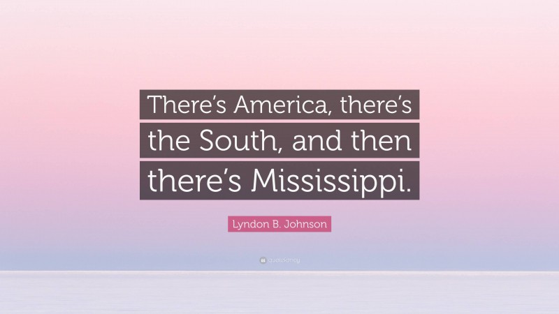 Lyndon B. Johnson Quote: “There’s America, there’s the South, and then there’s Mississippi.”