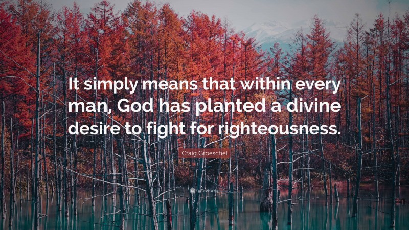 Craig Groeschel Quote: “It simply means that within every man, God has planted a divine desire to fight for righteousness.”