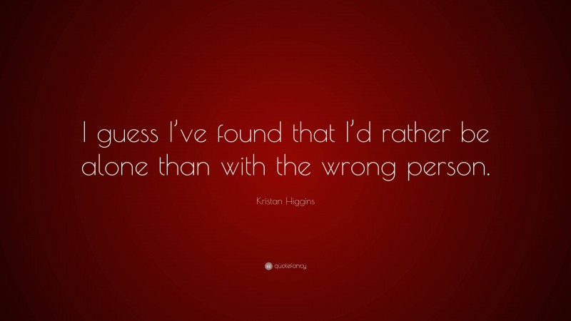 Kristan Higgins Quote: “I guess I’ve found that I’d rather be alone than with the wrong person.”