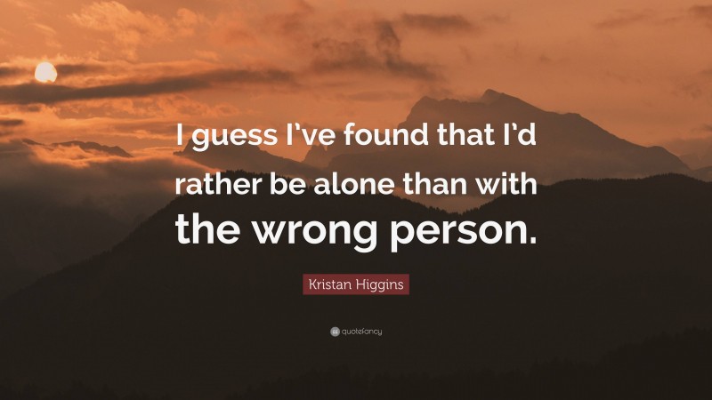 Kristan Higgins Quote: “I guess I’ve found that I’d rather be alone than with the wrong person.”
