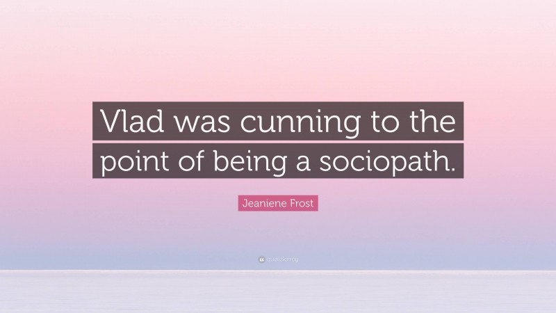 Jeaniene Frost Quote: “Vlad was cunning to the point of being a sociopath.”