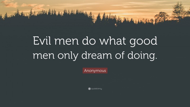 Anonymous Quote: “Evil men do what good men only dream of doing.”