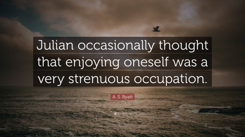 A. S. Byatt Quote: “Julian occasionally thought that enjoying oneself was a very strenuous occupation.”