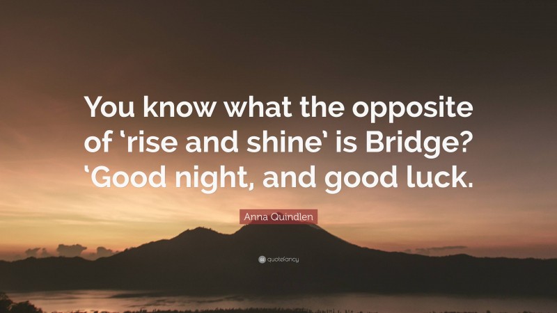 Anna Quindlen Quote: “You know what the opposite of ‘rise and shine’ is Bridge? ‘Good night, and good luck.”