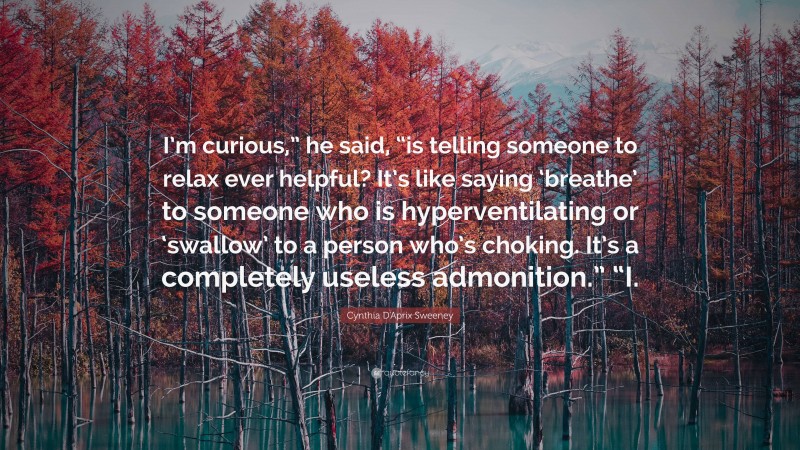 Cynthia D'Aprix Sweeney Quote: “I’m curious,” he said, “is telling someone to relax ever helpful? It’s like saying ‘breathe’ to someone who is hyperventilating or ‘swallow’ to a person who’s choking. It’s a completely useless admonition.” “I.”