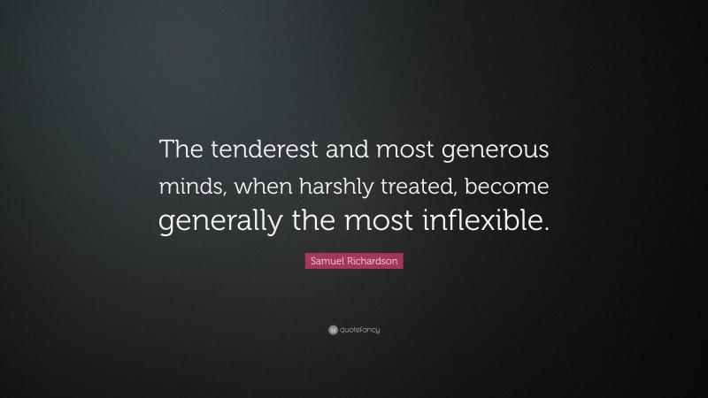 Samuel Richardson Quote: “The tenderest and most generous minds, when harshly treated, become generally the most inflexible.”