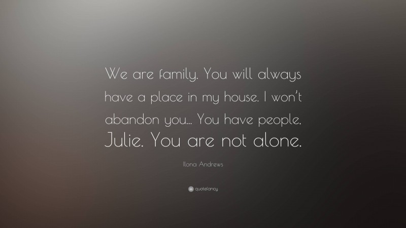 Ilona Andrews Quote: “We are family. You will always have a place in my house. I won’t abandon you... You have people, Julie. You are not alone.”