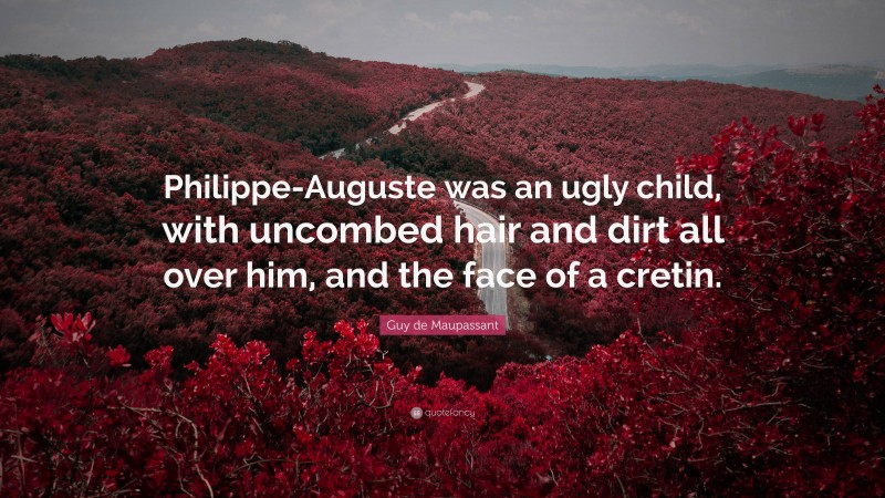 Guy de Maupassant Quote: “Philippe-Auguste was an ugly child, with uncombed hair and dirt all over him, and the face of a cretin.”