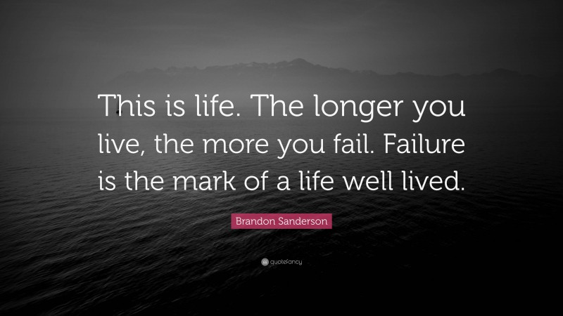 Brandon Sanderson Quote: “This is life. The longer you live, the more you fail. Failure is the mark of a life well lived.”