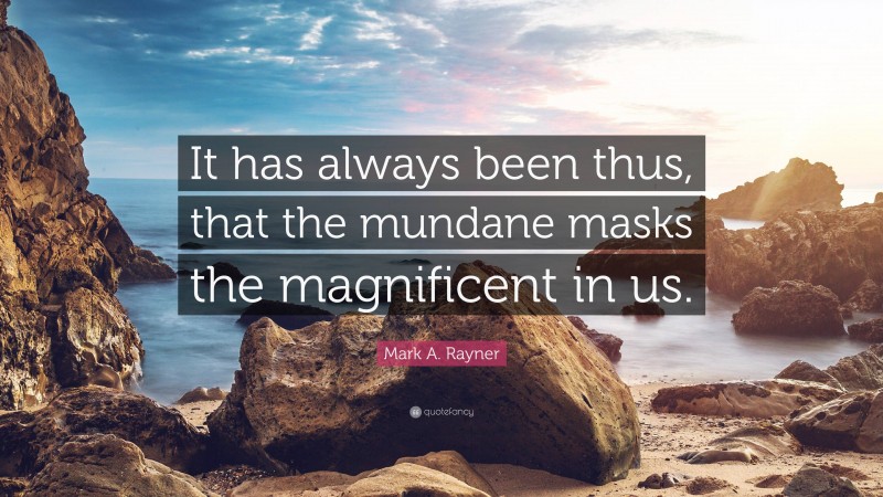 Mark A. Rayner Quote: “It has always been thus, that the mundane masks the magnificent in us.”