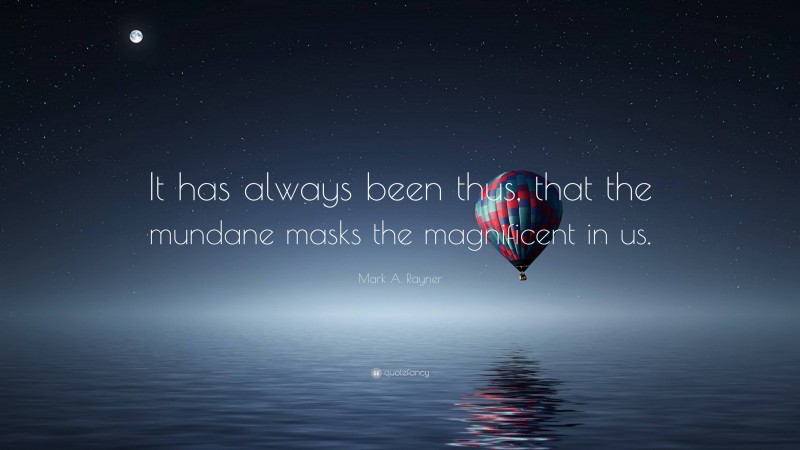 Mark A. Rayner Quote: “It has always been thus, that the mundane masks the magnificent in us.”