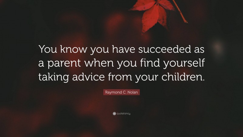 Raymond C. Nolan Quote: “You know you have succeeded as a parent when you find yourself taking advice from your children.”