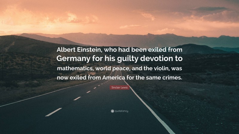 Sinclair Lewis Quote: “Albert Einstein, who had been exiled from Germany for his guilty devotion to mathematics, world peace, and the violin, was now exiled from America for the same crimes.”