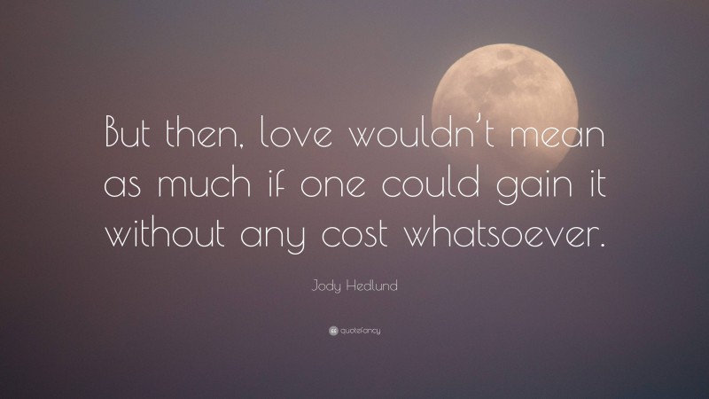 Jody Hedlund Quote: “But then, love wouldn’t mean as much if one could gain it without any cost whatsoever.”