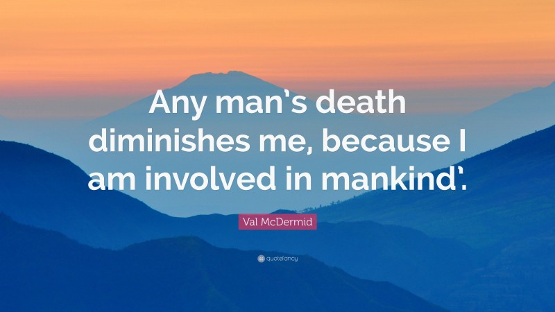 Val McDermid Quote: “Any man’s death diminishes me, because I am involved in mankind’.”