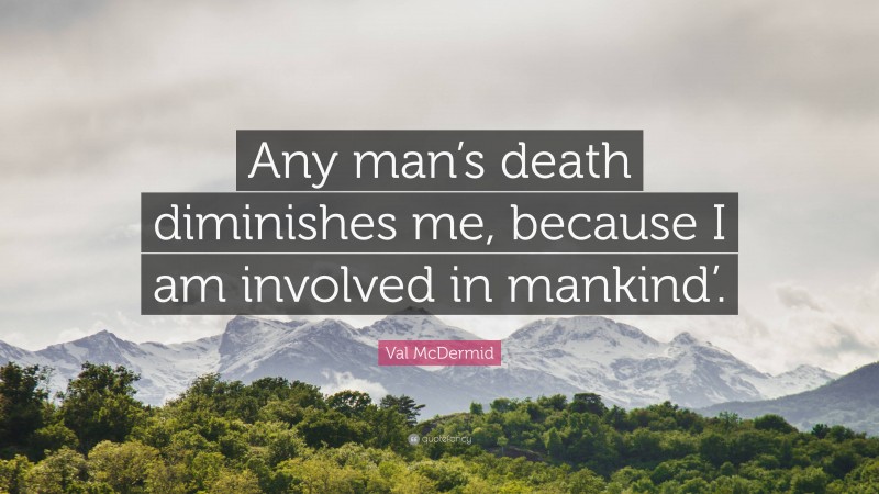 Val McDermid Quote: “Any man’s death diminishes me, because I am involved in mankind’.”