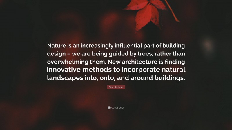Marc Kushner Quote: “Nature is an increasingly influential part of building design – we are being guided by trees, rather than overwhelming them. New architecture is finding innovative methods to incorporate natural landscapes into, onto, and around buildings.”