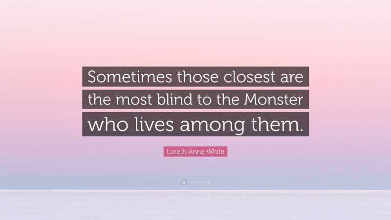 Loreth Anne White Quote: “Sometimes those closest are the most blind to the Monster who lives among them.”