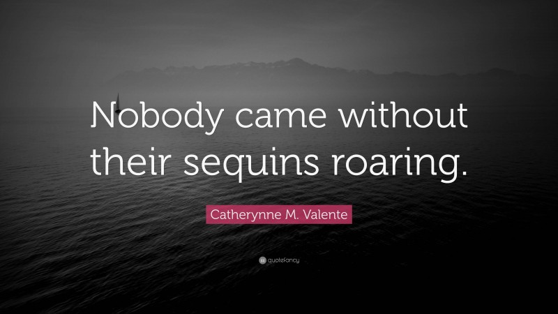 Catherynne M. Valente Quote: “Nobody came without their sequins roaring.”