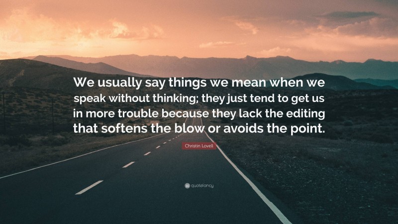 Christin Lovell Quote: “We usually say things we mean when we speak without thinking; they just tend to get us in more trouble because they lack the editing that softens the blow or avoids the point.”
