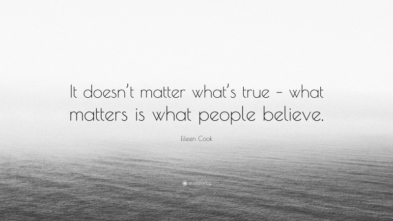 Eileen Cook Quote: “It doesn’t matter what’s true – what matters is what people believe.”