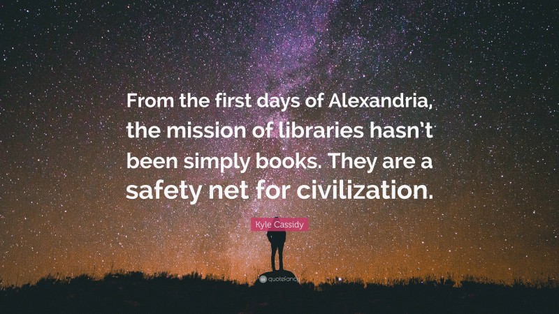 Kyle Cassidy Quote: “From the first days of Alexandria, the mission of libraries hasn’t been simply books. They are a safety net for civilization.”