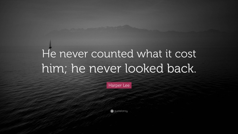 Harper Lee Quote: “He never counted what it cost him; he never looked back.”