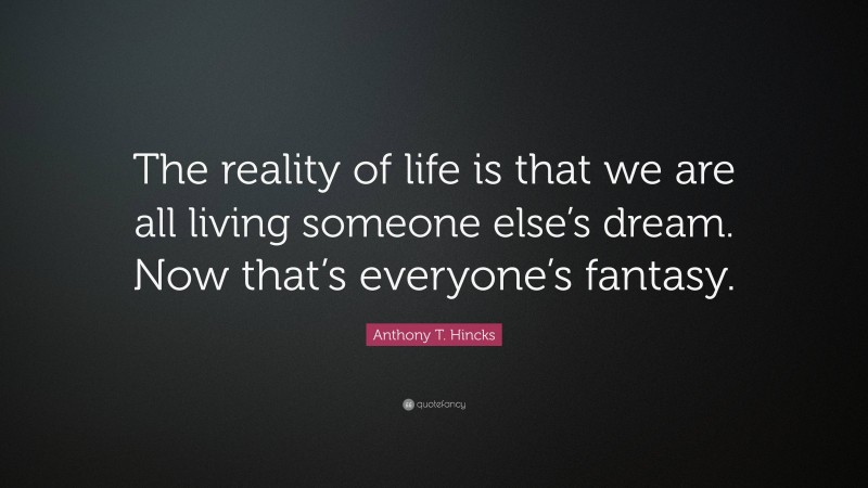 Anthony T. Hincks Quote: “The reality of life is that we are all living someone else’s dream. Now that’s everyone’s fantasy.”