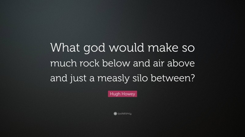 Hugh Howey Quote: “What god would make so much rock below and air above and just a measly silo between?”