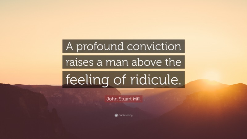 John Stuart Mill Quote: “A profound conviction raises a man above the feeling of ridicule.”