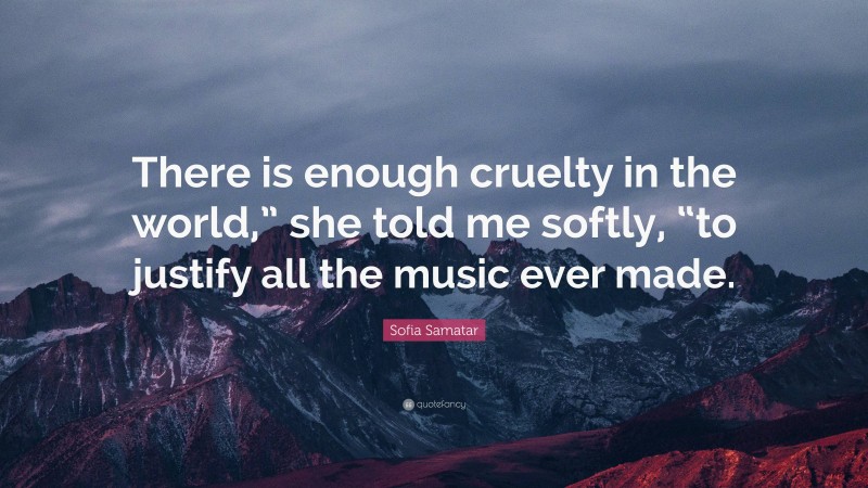 Sofia Samatar Quote: “There is enough cruelty in the world,” she told me softly, “to justify all the music ever made.”