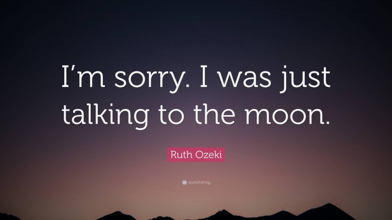 Ruth Ozeki Quote: “I’m sorry. I was just talking to the moon.”