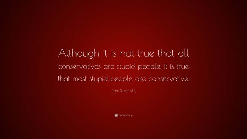 John Stuart Mill Quote: “Although it is not true that all conservatives ...